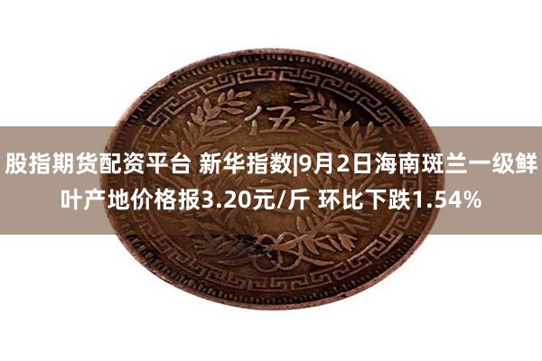 股指期货配资平台 新华指数|9月2日海南斑兰一级鲜叶产地价格报3.20元/斤 环比下跌1.54%