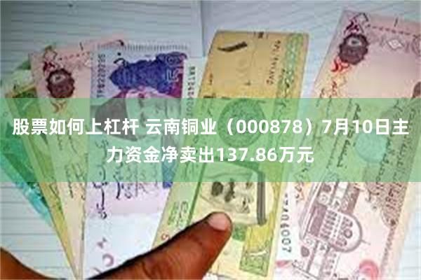 股票如何上杠杆 云南铜业（000878）7月10日主力资金净卖出137.86万元