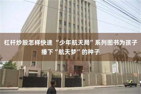 杠杆炒股怎样快速 “少年航天局”系列图书为孩子播下“航天梦”的种子