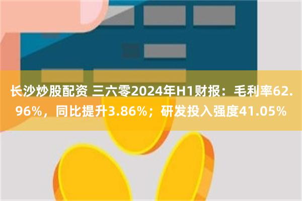 长沙炒股配资 三六零2024年H1财报：毛利率62.96%，同比提升3.86%；研发投入强度41.05%