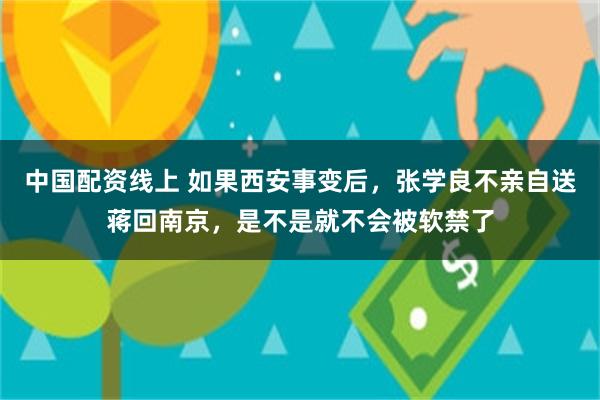 中国配资线上 如果西安事变后，张学良不亲自送蒋回南京，是不是就不会被软禁了