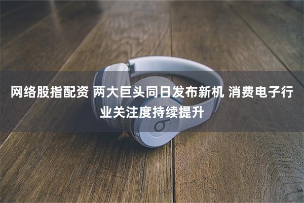 网络股指配资 两大巨头同日发布新机 消费电子行业关注度持续提升