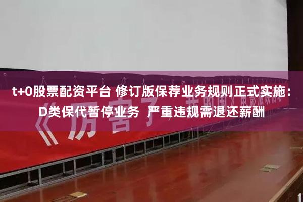 t+0股票配资平台 修订版保荐业务规则正式实施：D类保代暂停业务  严重违规需退还薪酬