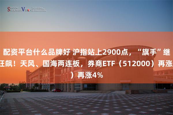 配资平台什么品牌好 沪指站上2900点，“旗手”继续狂飙！天风、国海两连板，券商ETF（512000）再涨4%