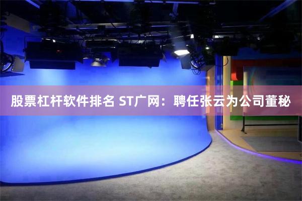 股票杠杆软件排名 ST广网：聘任张云为公司董秘