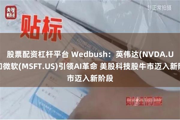 股票配资杠杆平台 Wedbush：英伟达(NVDA.US)和微软(MSFT.US)引领AI革命 美股科技股牛市迈入新阶段