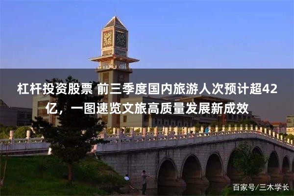 杠杆投资股票 前三季度国内旅游人次预计超42亿，一图速览文旅高质量发展新成效