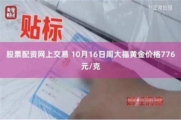 股票配资网上交易 10月16日周大福黄金价格776元/克