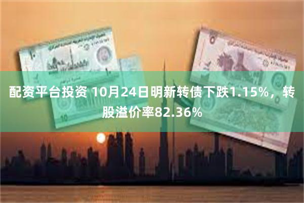 配资平台投资 10月24日明新转债下跌1.15%，转股溢价率82.36%