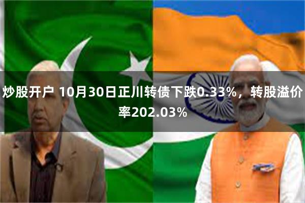 炒股开户 10月30日正川转债下跌0.33%，转股溢价率202.03%