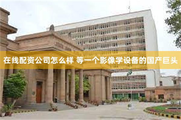 在线配资公司怎么样 等一个影像学设备的国产巨头