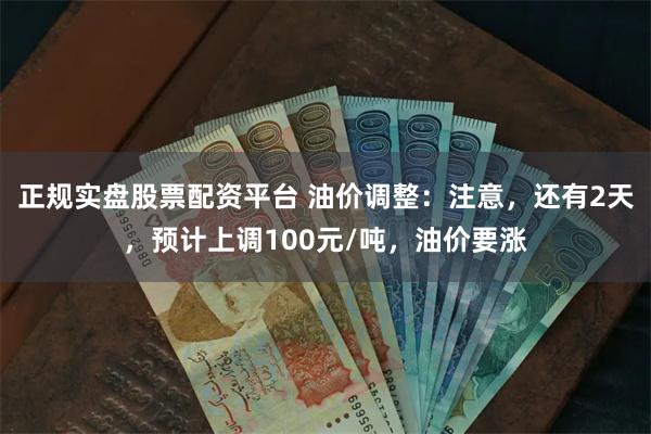 正规实盘股票配资平台 油价调整：注意，还有2天，预计上调100元/吨，油价要涨