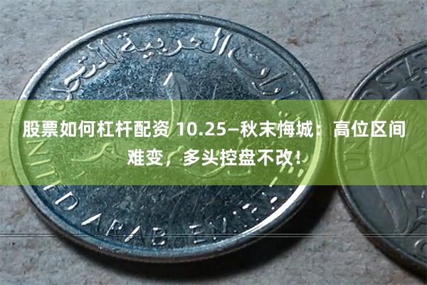 股票如何杠杆配资 10.25—秋末悔城：高位区间难变，多头控盘不改！