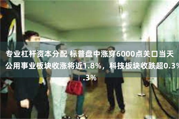 专业杠杆资本分配 标普盘中涨穿6000点关口当天，公用事业板块收涨将近1.8%，科技板块收跌超0.3%