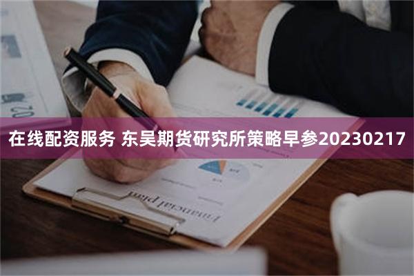 在线配资服务 东吴期货研究所策略早参20230217