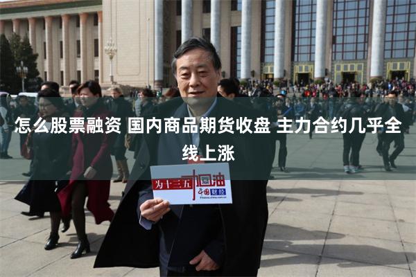 怎么股票融资 国内商品期货收盘 主力合约几乎全线上涨