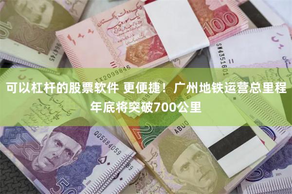 可以杠杆的股票软件 更便捷！广州地铁运营总里程年底将突破700公里