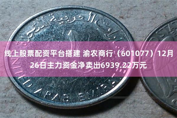 线上股票配资平台搭建 渝农商行（601077）12月26日主力资金净卖出6939.22万元