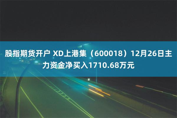 股指期货开户 XD上港集（600018）12月26日主力资金净买入1710.68万元