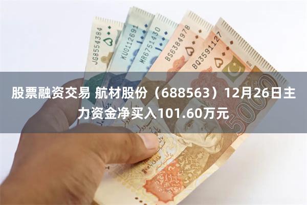 股票融资交易 航材股份（688563）12月26日主力资金净买入101.60万元