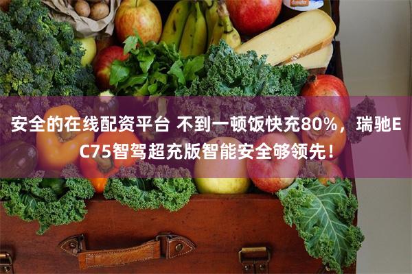 安全的在线配资平台 不到一顿饭快充80%，瑞驰EC75智驾超充版智能安全够领先！