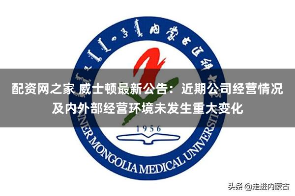 配资网之家 威士顿最新公告：近期公司经营情况及内外部经营环境未发生重大变化