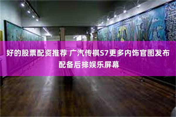 好的股票配资推荐 广汽传祺S7更多内饰官图发布 配备后排娱乐屏幕