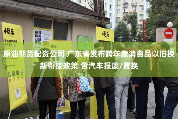 原油期货配资公司 广东省发布跨年度消费品以旧换新衔接政策 含汽车报废/置换