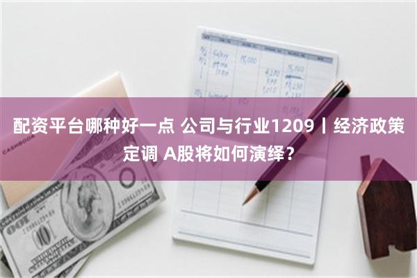 配资平台哪种好一点 公司与行业1209丨经济政策定调 A股将如何演绎？