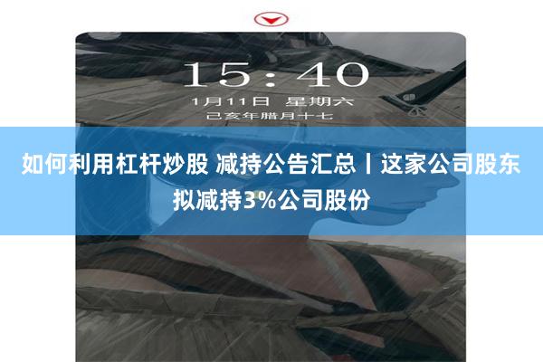 如何利用杠杆炒股 减持公告汇总丨这家公司股东拟减持3%公司股份