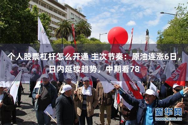 个人股票杠杆怎么开通 主次节奏：原油连涨6日，日内延续趋势，中期看78