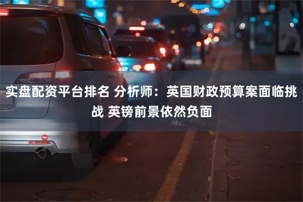 实盘配资平台排名 分析师：英国财政预算案面临挑战 英镑前景依然负面