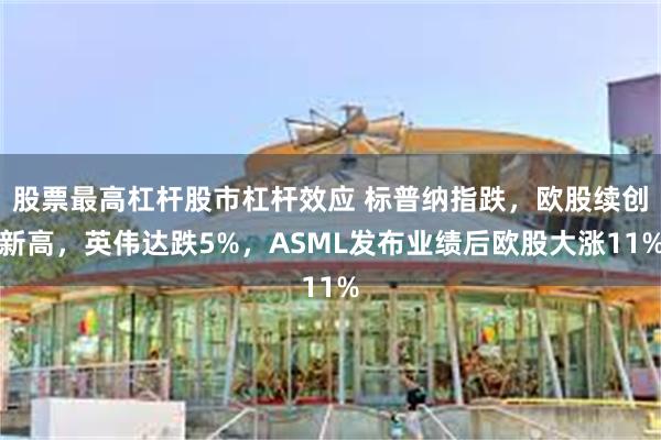 股票最高杠杆股市杠杆效应 标普纳指跌，欧股续创新高，英伟达跌5%，ASML发布业绩后欧股大涨11%