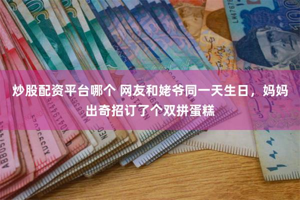 炒股配资平台哪个 网友和姥爷同一天生日，妈妈出奇招订了个双拼蛋糕