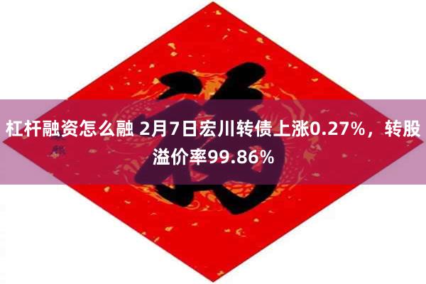 杠杆融资怎么融 2月7日宏川转债上涨0.27%，转股溢价率99.86%