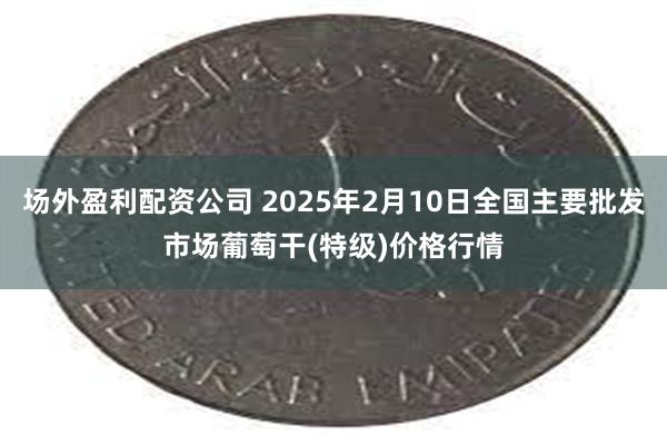 场外盈利配资公司 2025年2月10日全国主要批发市场葡萄干(特级)价格行情