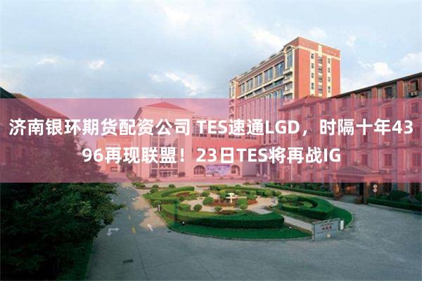 济南银环期货配资公司 TES速通LGD，时隔十年4396再现联盟！23日TES将再战IG