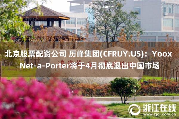 北京股票配资公司 历峰集团(CFRUY.US)：Yoox Net-a-Porter将于4月彻底退出中国市场