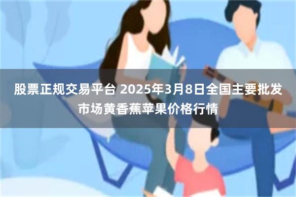 股票正规交易平台 2025年3月8日全国主要批发市场黄香蕉苹果价格行情