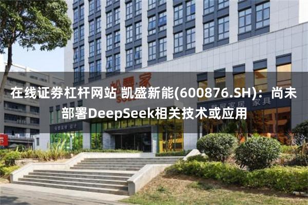 在线证劵杠杆网站 凯盛新能(600876.SH)：尚未部署DeepSeek相关技术或应用