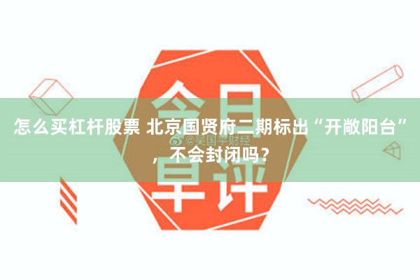 怎么买杠杆股票 北京国贤府二期标出“开敞阳台”，不会封闭吗？