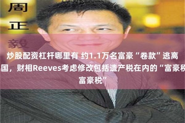 炒股配资杠杆哪里有 约1.1万名富豪“卷款”逃离英国，财相Reeves考虑修改包括遗产税在内的“富豪税”