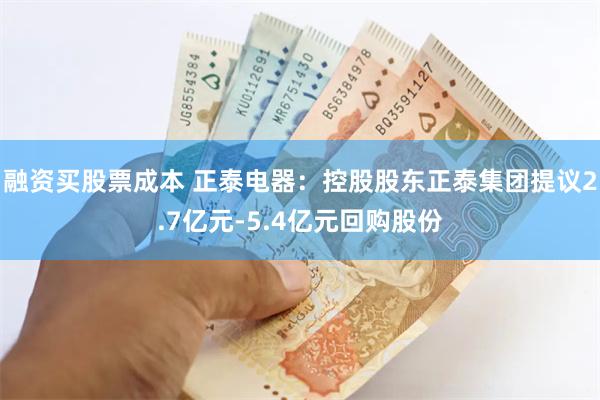 融资买股票成本 正泰电器：控股股东正泰集团提议2.7亿元-5.4亿元回购股份