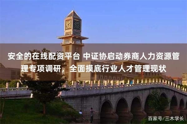 安全的在线配资平台 中证协启动券商人力资源管理专项调研，全面摸底行业人才管理现状